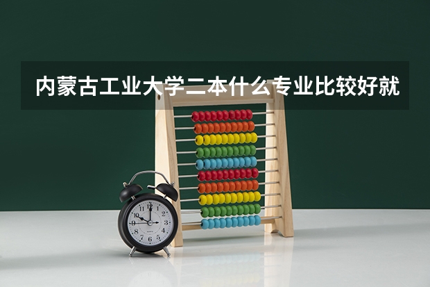 内蒙古工业大学二本什么专业比较好就业?