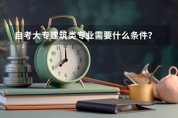 自考大专建筑类专业需要什么条件？