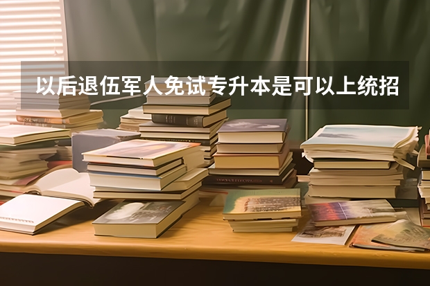 以后退伍军人免试专升本是可以上统招全日制本科的吗？