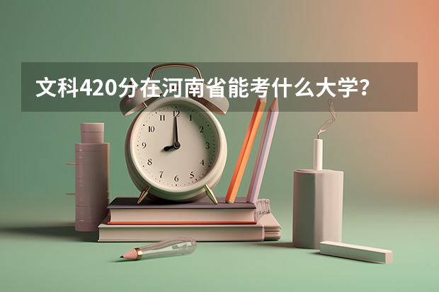 文科420分在河南省能考什么大学？